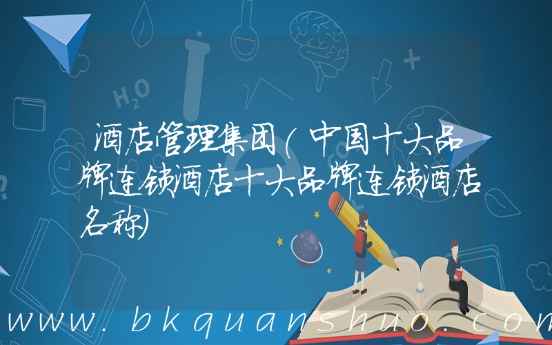 酒店管理集团(中国十大品牌连锁酒店十大品牌连锁酒店名称)