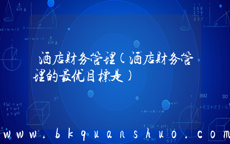 酒店财务管理(酒店财务管理的最优目标是)