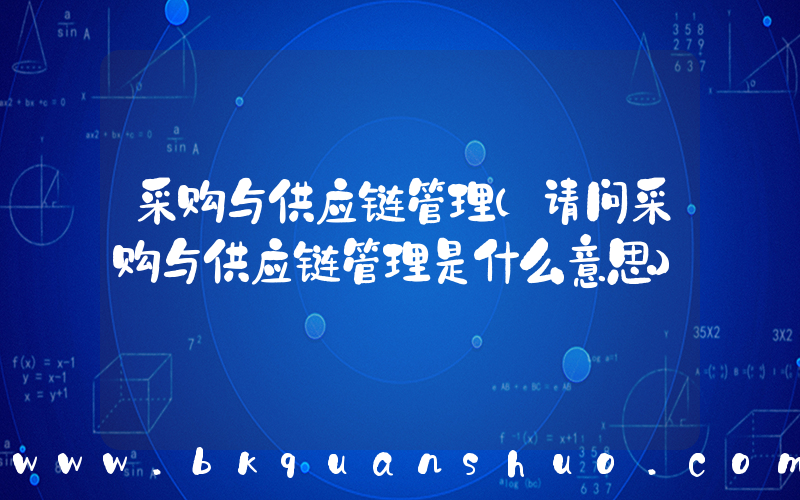 采购与供应链管理(请问采购与供应链管理是什么意思)