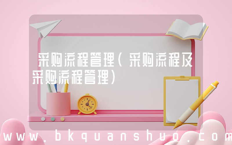 采购流程管理(采购流程及采购流程管理)