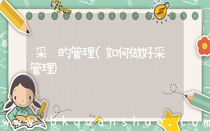 采购的管理(如何做好采购管理)