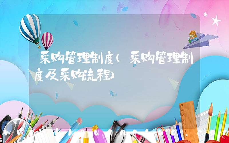 采购管理制度(采购管理制度及采购流程)