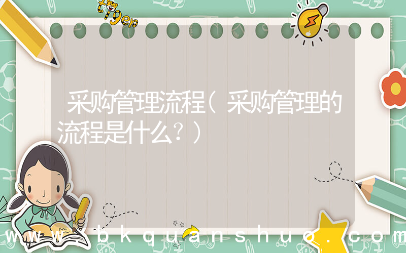 采购管理流程(采购管理的流程是什么？)