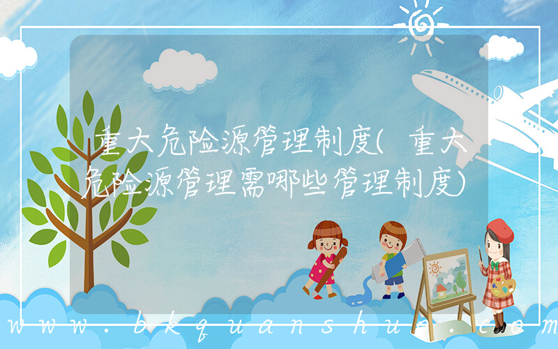 重大危险源管理制度(重大危险源管理需哪些管理制度)