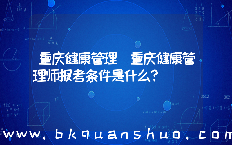 重庆健康管理(重庆健康管理师报考条件是什么？)