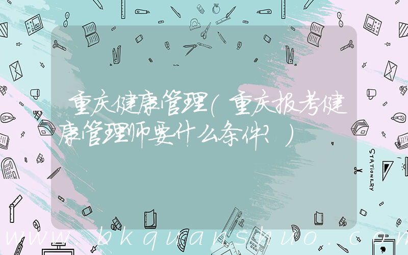 重庆健康管理(重庆报考健康管理师要什么条件？)