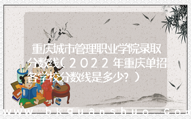 重庆城市管理职业学院录取分数线(2022年重庆单招各学校分数线是多少？)