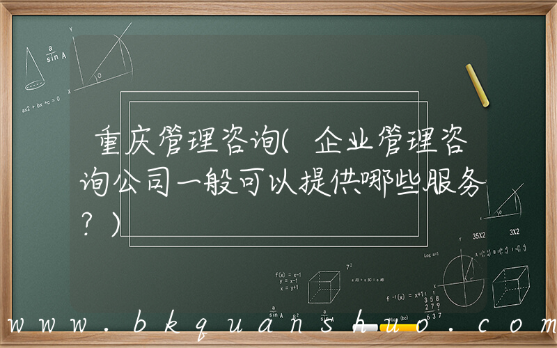 重庆管理咨询(企业管理咨询公司一般可以提供哪些服务？)