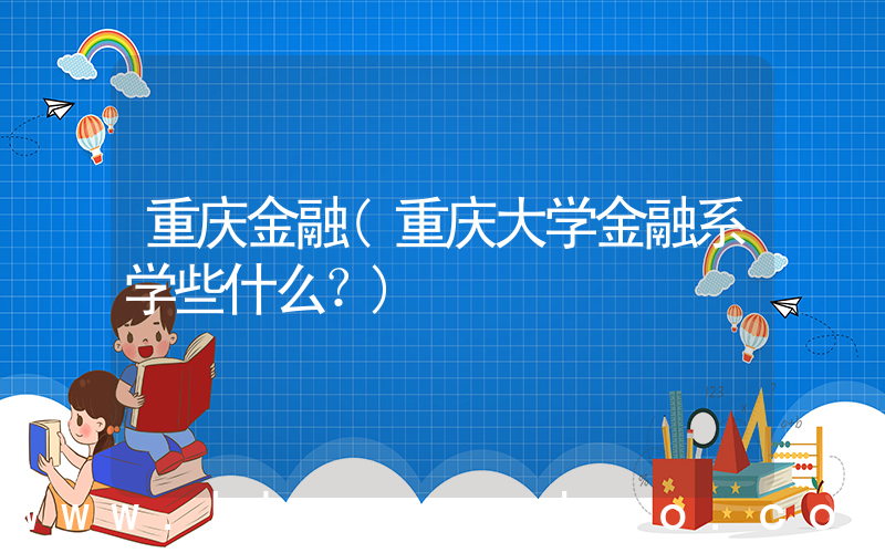 重庆金融(重庆大学金融系学些什么？)