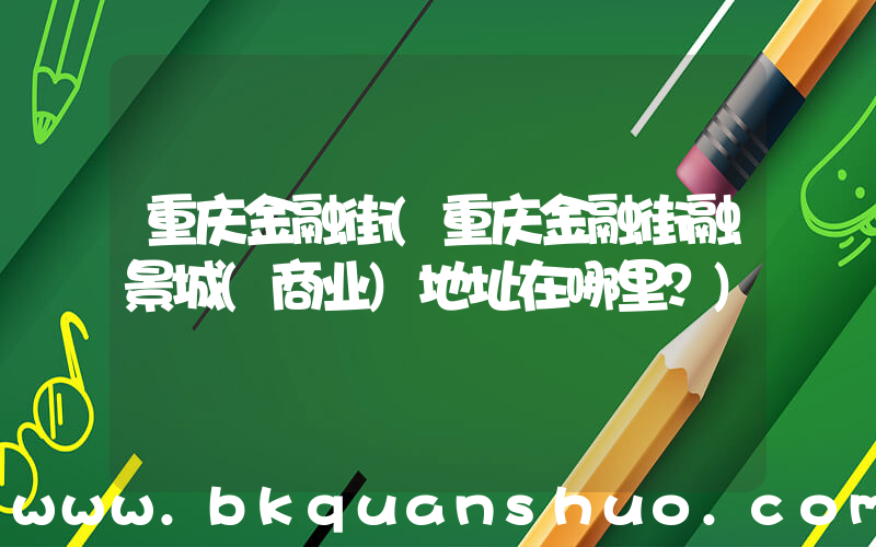 重庆金融街(重庆金融街融景城(商业)地址在哪里？)