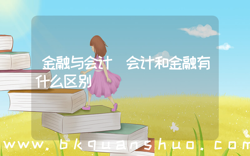 金融与会计(会计和金融有什么区别)