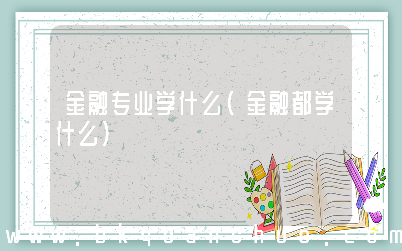 金融专业学什么(金融都学什么)