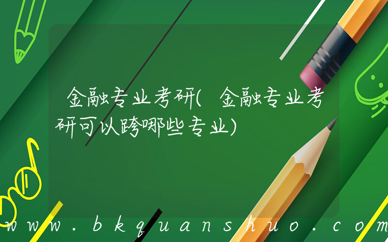 金融专业考研(金融专业考研可以跨哪些专业)