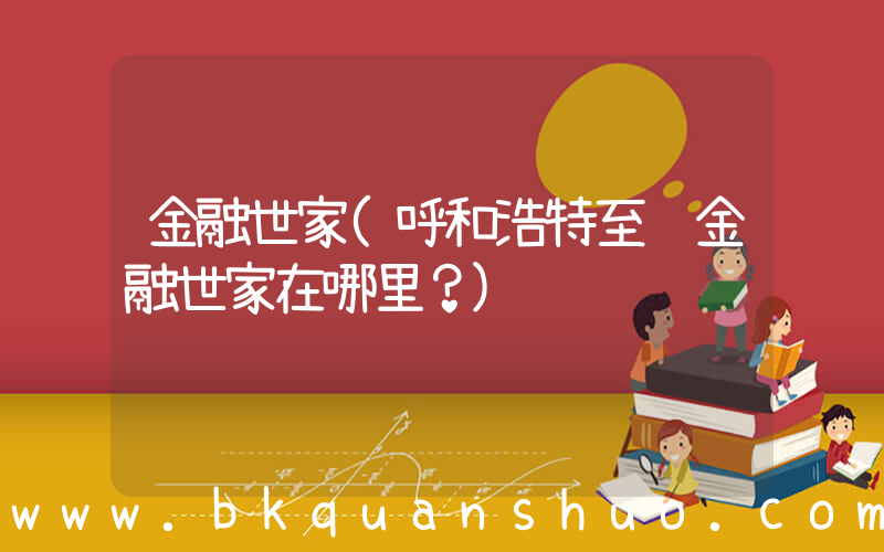 金融世家(呼和浩特至诚金融世家在哪里？)