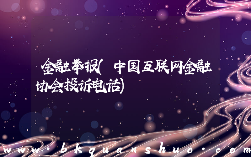 金融举报(中国互联网金融协会投诉电话)