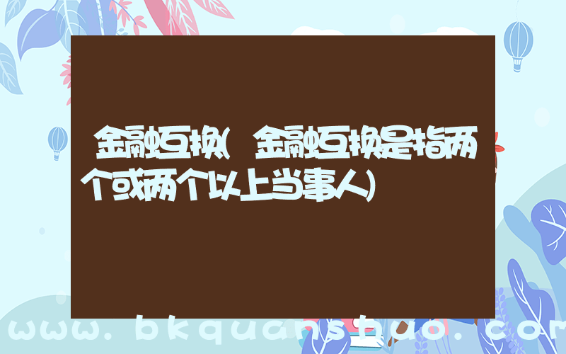 金融互换(金融互换是指两个或两个以上当事人)