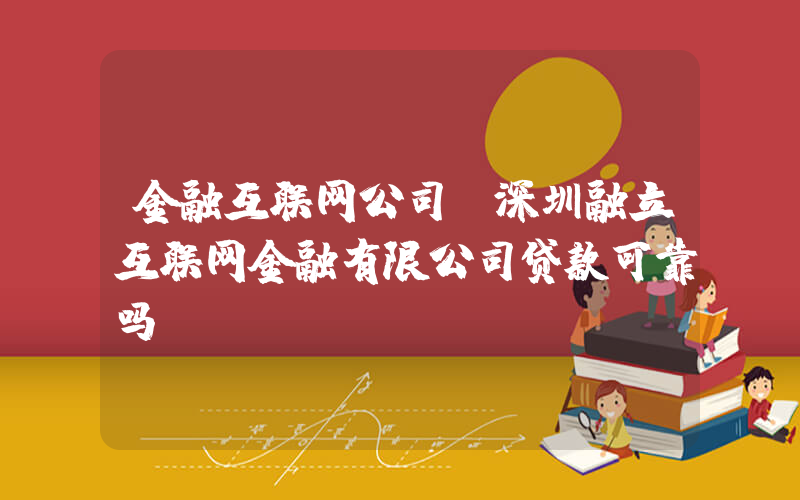 金融互联网公司(深圳融立互联网金融有限公司贷款可靠吗)