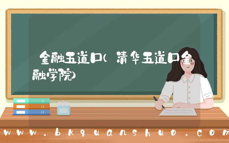 金融五道口(清华五道口金融学院)