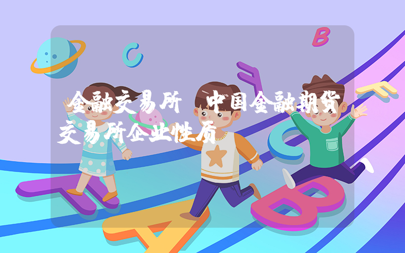金融交易所(中国金融期货交易所企业性质)