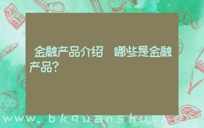 金融产品介绍(哪些是金融产品？)