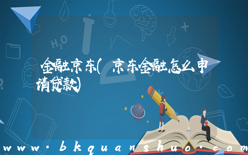 金融京东(京东金融怎么申请贷款)