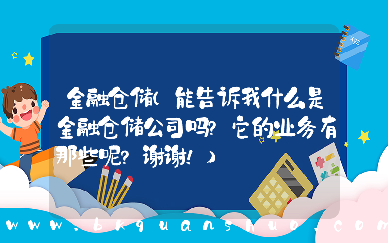 金融仓储(能告诉我什么是金融仓储公司吗？它的业务有那些呢？谢谢！)