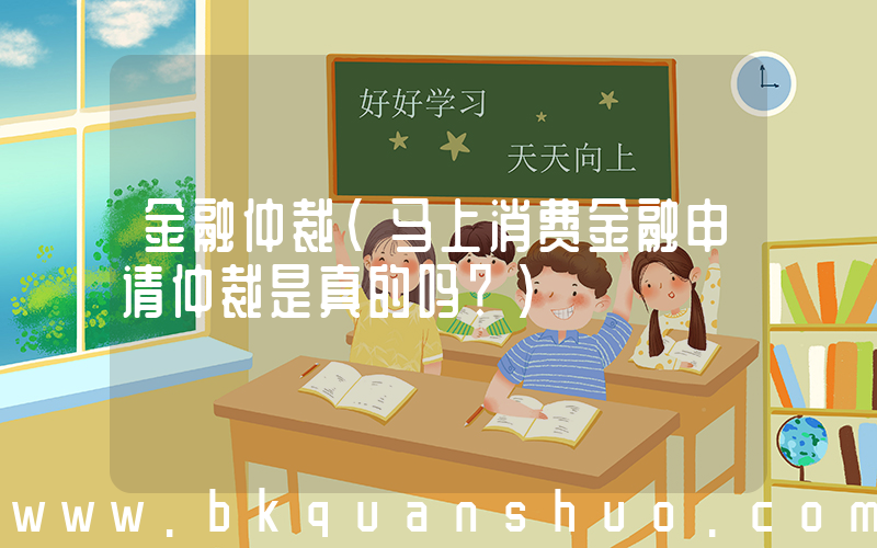 金融仲裁(马上消费金融申请仲裁是真的吗？)