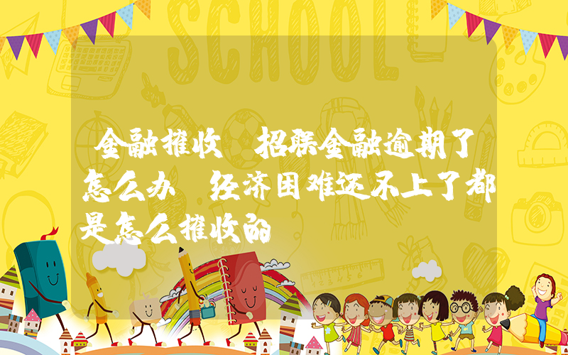 金融催收(招联金融逾期了怎么办？经济困难还不上了都是怎么催收的？)