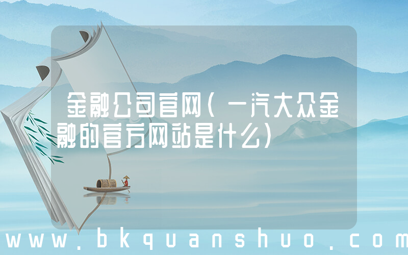 金融公司官网(一汽大众金融的官方网站是什么)