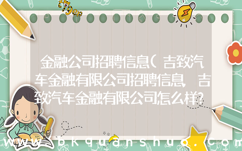 金融公司招聘信息(吉致汽车金融有限公司招聘信息,吉致汽车金融有限公司怎么样？)