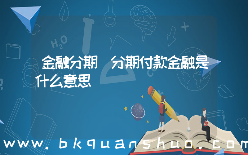 金融分期(分期付款金融是什么意思)