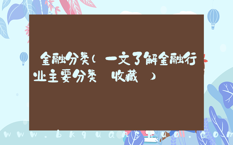 金融分类(一文了解金融行业主要分类【收藏】)