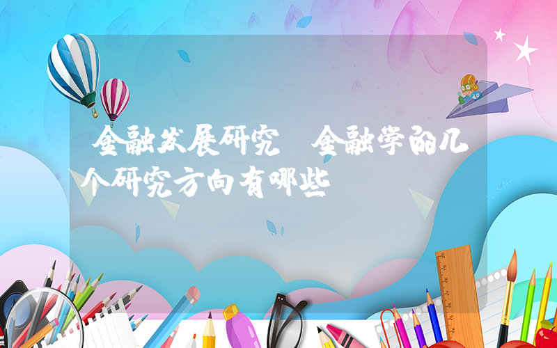 金融发展研究(金融学的几个研究方向有哪些？)