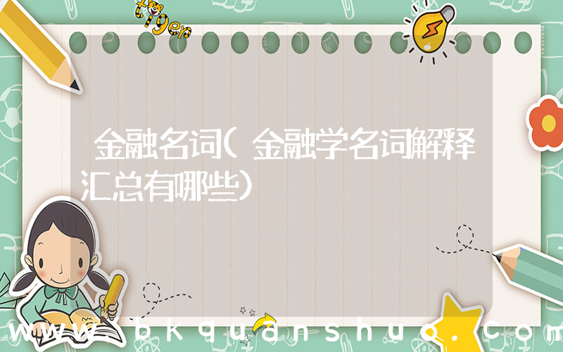 金融名词(金融学名词解释汇总有哪些)