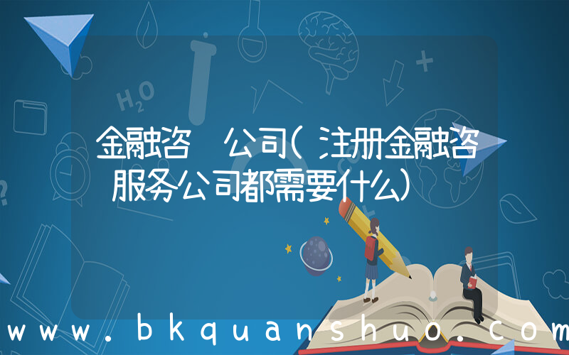金融咨询公司(注册金融咨询服务公司都需要什么)