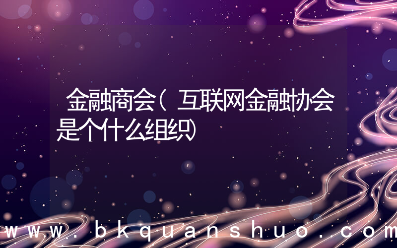 金融商会(互联网金融协会是个什么组织)