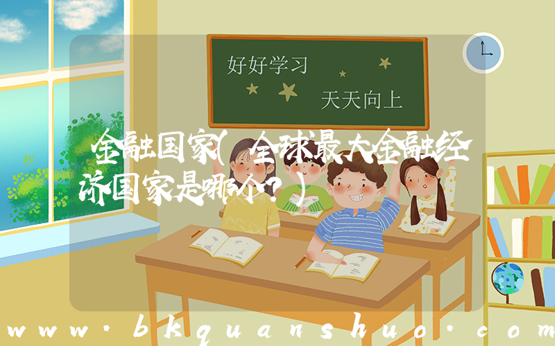金融国家(全球最大金融经济国家是哪个？)