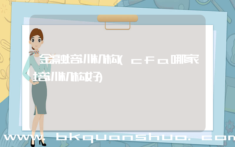 金融培训机构(cfa哪家培训机构好)