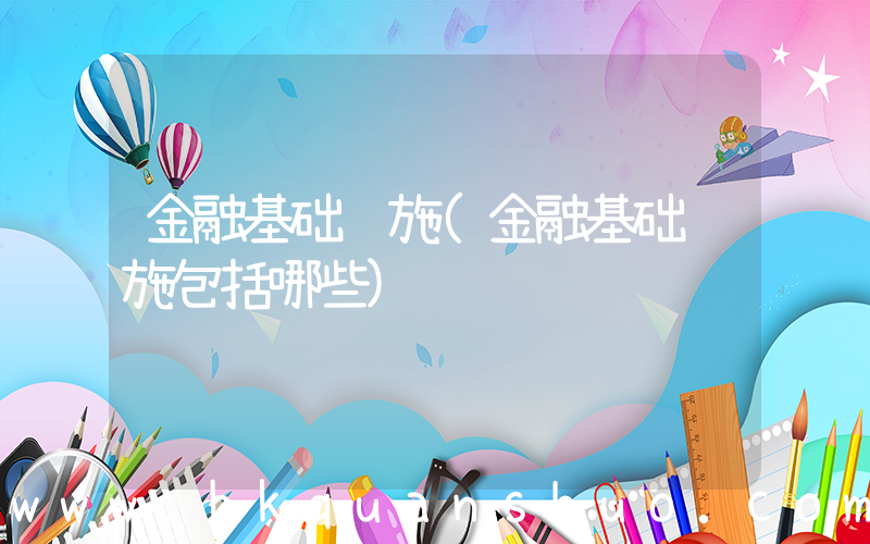 金融基础设施(金融基础设施包括哪些)
