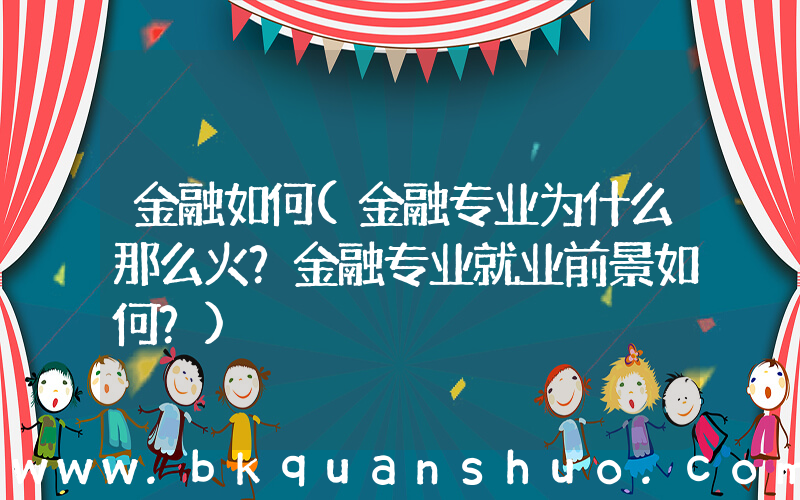 金融如何(金融专业为什么那么火？金融专业就业前景如何？)