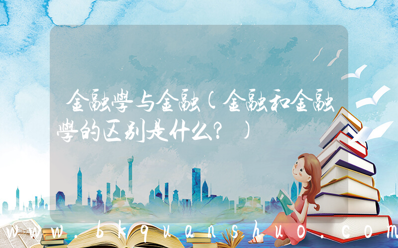 金融学与金融(金融和金融学的区别是什么？)