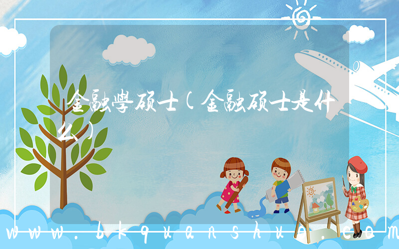 金融学硕士(金融硕士是什么)