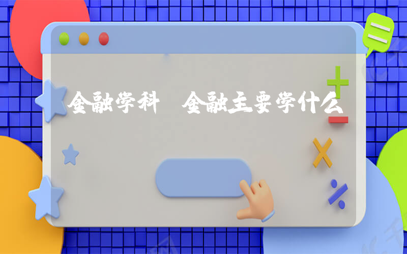金融学科(金融主要学什么)