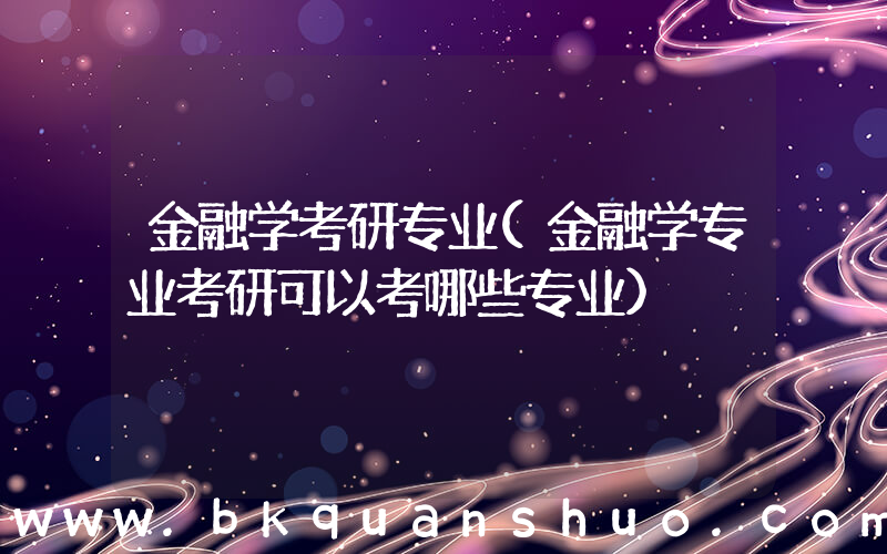 金融学考研专业(金融学专业考研可以考哪些专业)