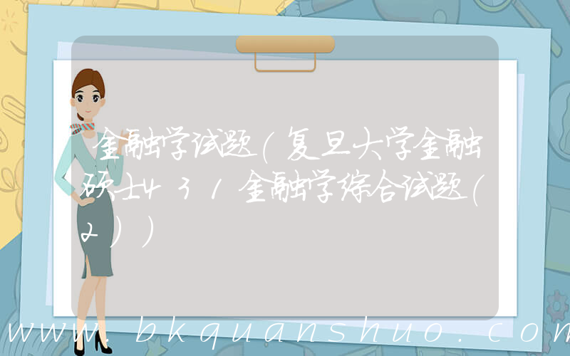 金融学试题(复旦大学金融硕士431金融学综合试题(2))