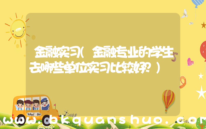 金融实习(金融专业的学生去哪些单位实习比较好？)