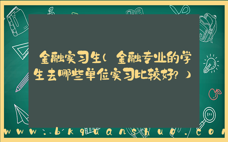金融实习生(金融专业的学生去哪些单位实习比较好？)