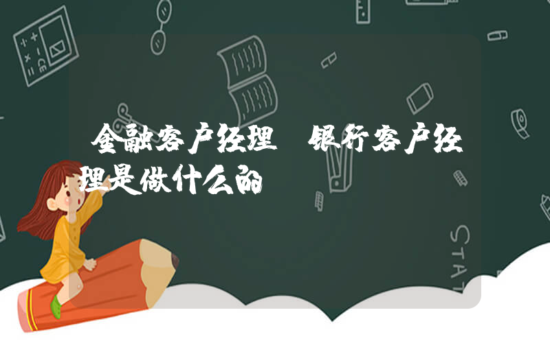 金融客户经理(银行客户经理是做什么的)