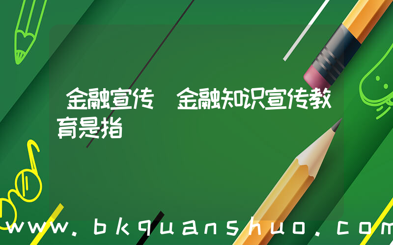金融宣传(金融知识宣传教育是指)