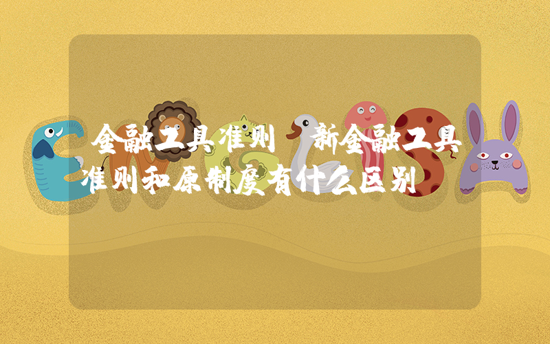金融工具准则(新金融工具准则和原制度有什么区别？)